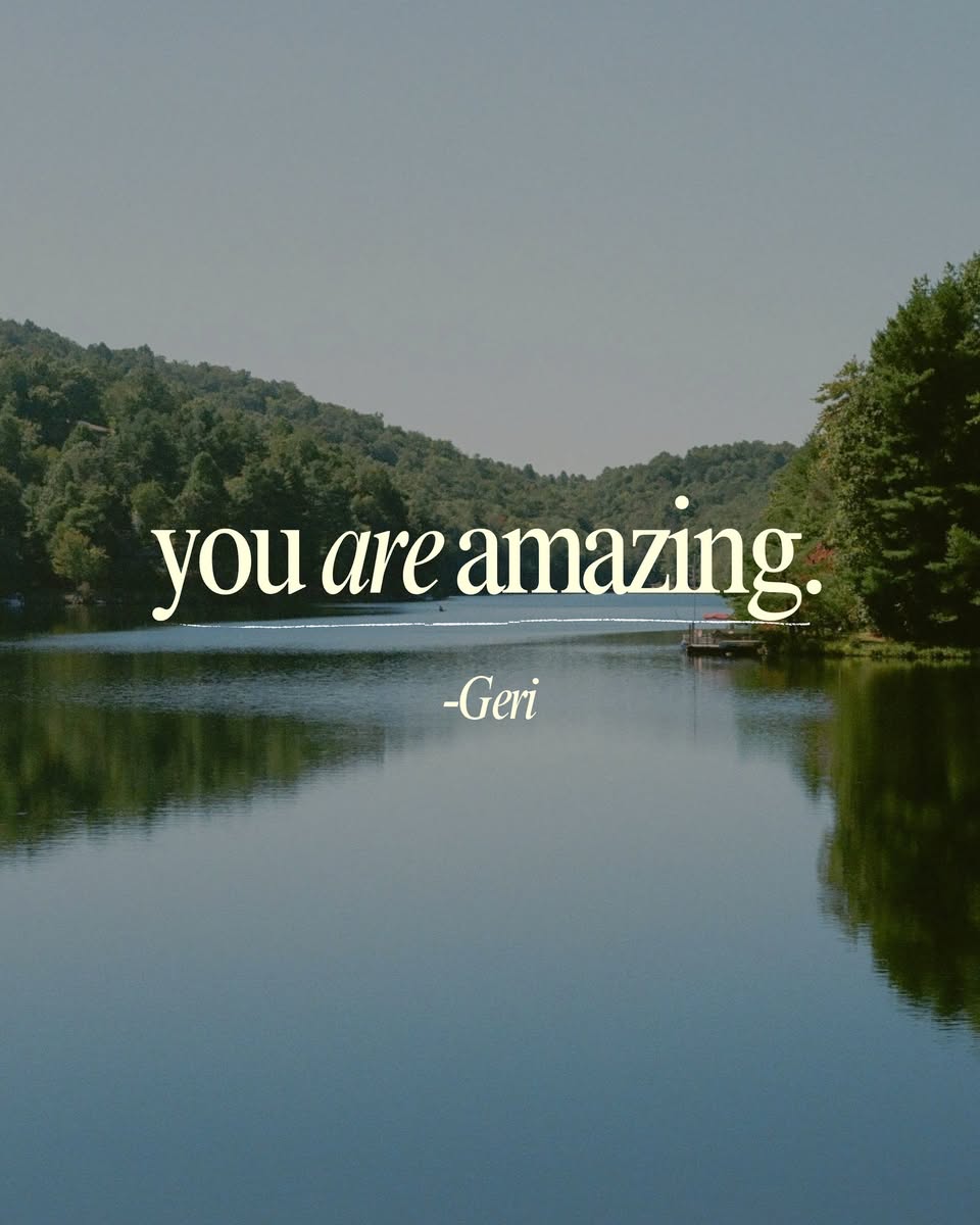 Text over a peaceful lake surrounded by trees reading, you are amazing. -Geri.